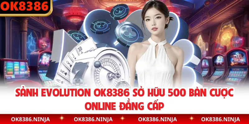Sảnh Evolution OK8386 Sở Hữu 500 Bàn Cược Online Đẳng Cấp